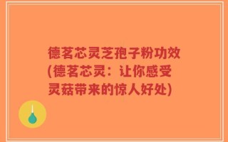 德茗芯灵芝孢子粉功效(德茗芯灵：让你感受灵菇带来的惊人好处)