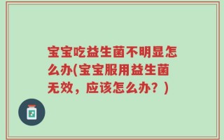 宝宝吃益生菌不明显怎么办(宝宝服用益生菌无效，应该怎么办？)