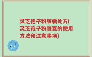 灵芝孢子粉胶囊处方(灵芝孢子粉胶囊的使用方法和注意事项)