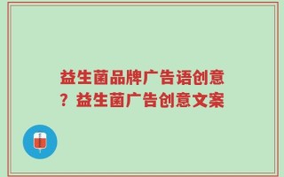 益生菌品牌广告语创意？益生菌广告创意文案