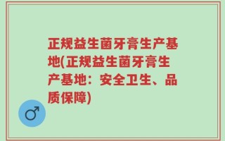 正规益生菌牙膏生产基地(正规益生菌牙膏生产基地：安全卫生、品质保障)