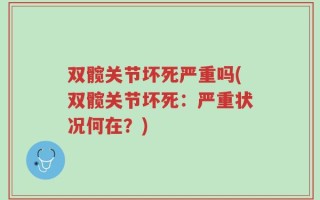 双髋关节坏死严重吗(双髋关节坏死：严重状况何在？)