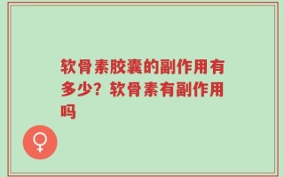 软骨素胶囊的副作用有多少？软骨素有副作用吗