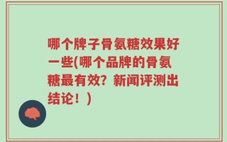 哪个牌子骨氨糖效果好一些(哪个品牌的骨氨糖最有效？新闻评测出结论！)