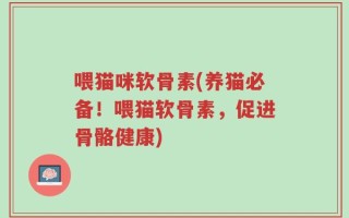 喂猫咪软骨素(养猫必备！喂猫软骨素，促进骨骼健康)