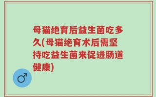 母猫绝育后益生菌吃多久(母猫绝育术后需坚持吃益生菌来促进肠道健康)