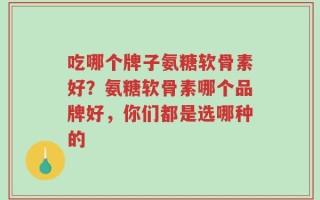 吃哪个牌子氨糖软骨素好？氨糖软骨素哪个品牌好，你们都是选哪种的