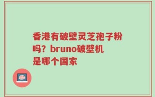 香港有破壁灵芝孢子粉吗？bruno破壁机是哪个国家