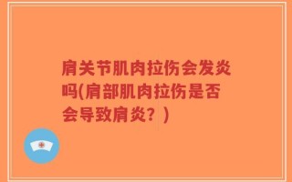 肩关节肌肉拉伤会发炎吗(肩部肌肉拉伤是否会导致肩炎？)