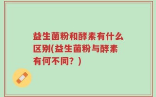 益生菌粉和酵素有什么区别(益生菌粉与酵素有何不同？)