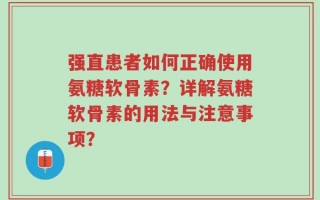 强直患者如何正确使用氨糖软骨素？详解氨糖软骨素的用法与注意事项？