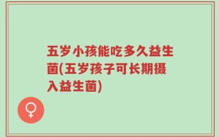 五岁小孩能吃多久益生菌(五岁孩子可长期摄入益生菌)