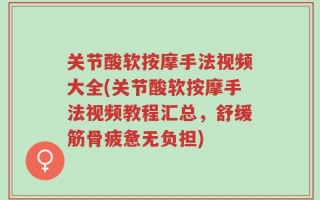 关节酸软按摩手法视频大全(关节酸软按摩手法视频教程汇总，舒缓筋骨疲惫无负担)