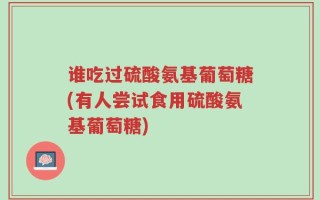 谁吃过硫酸氨基葡萄糖(有人尝试食用硫酸氨基葡萄糖)