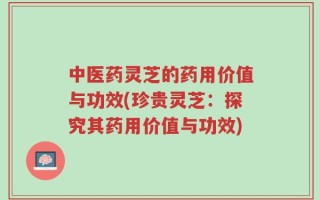 中医药灵芝的药用价值与功效(珍贵灵芝：探究其药用价值与功效)