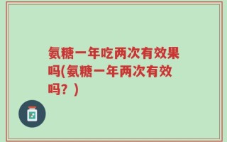 氨糖一年吃两次有效果吗(氨糖一年两次有效吗？)