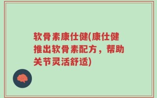 软骨素康仕健(康仕健推出软骨素配方，帮助关节灵活舒适)
