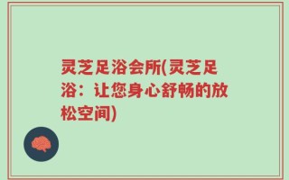 灵芝足浴会所(灵芝足浴：让您身心舒畅的放松空间)