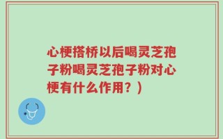心梗搭桥以后喝灵芝孢子粉喝灵芝孢子粉对心梗有什么作用？)