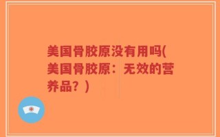 美国骨胶原没有用吗(美国骨胶原：无效的营养品？)
