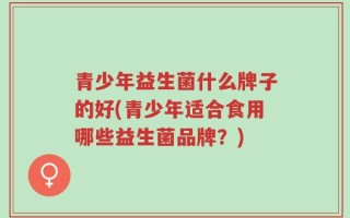青少年益生菌什么牌子的好(青少年适合食用哪些益生菌品牌？)