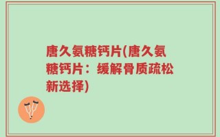 唐久氨糖钙片(唐久氨糖钙片：缓解骨质疏松新选择)