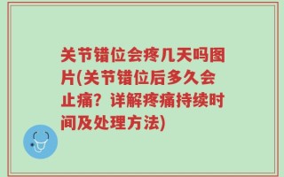 关节错位会疼几天吗图片(关节错位后多久会止痛？详解疼痛持续时间及处理方法)