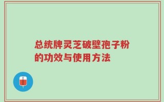 总统牌灵芝破壁孢子粉的功效与使用方法