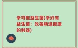 幸可拖益生菌(幸好有益生菌：改善肠道健康的利器)