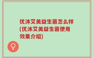 优沐艾美益生菌怎么样(优沐艾美益生菌使用效果介绍)
