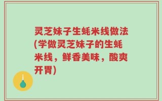 灵芝妹子生蚝米线做法(学做灵芝妹子的生蚝米线，鲜香美味，酸爽开胃)