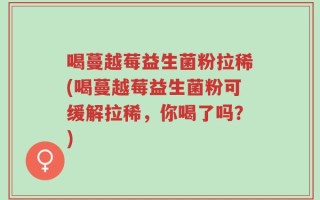 喝蔓越莓益生菌粉拉稀(喝蔓越莓益生菌粉可缓解拉稀，你喝了吗？)