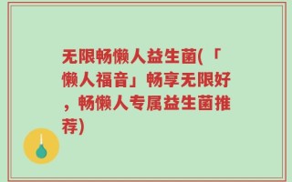 无限畅懒人益生菌(「懒人福音」畅享无限好，畅懒人专属益生菌推荐)