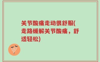 关节酸痛走动很舒服(走路缓解关节酸痛，舒适轻松)