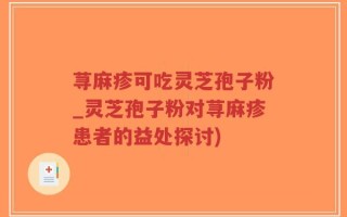 荨麻疹可吃灵芝孢子粉_灵芝孢子粉对荨麻疹患者的益处探讨)