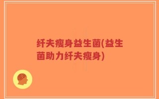 纤夫瘦身益生菌(益生菌助力纤夫瘦身)