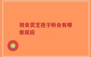 初食灵芝孢子粉会有哪些反应