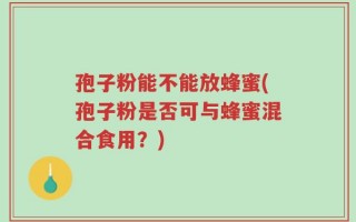 孢子粉能不能放蜂蜜(孢子粉是否可与蜂蜜混合食用？)