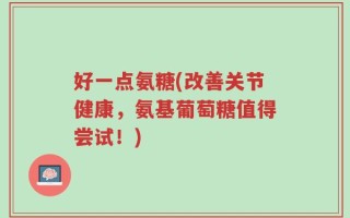 好一点氨糖(改善关节健康，氨基葡萄糖值得尝试！)