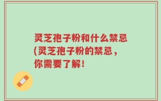 灵芝孢子粉和什么禁忌(灵芝孢子粉的禁忌，你需要了解！