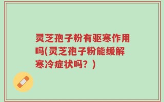 灵芝孢子粉有驱寒作用吗(灵芝孢子粉能缓解寒冷症状吗？)