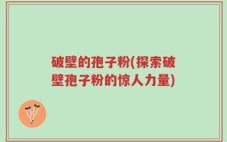破壁的孢子粉(探索破壁孢子粉的惊人力量)