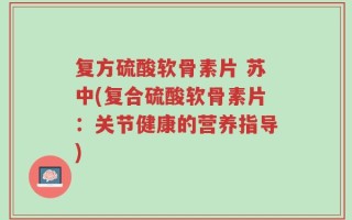 复方硫酸软骨素片 苏中(复合硫酸软骨素片：关节健康的营养指导)