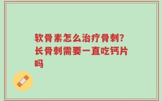 软骨素怎么治疗骨刺？长骨刺需要一直吃钙片吗