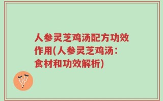 人参灵芝鸡汤配方功效作用(人参灵芝鸡汤：食材和功效解析)