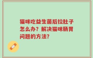 猫咪吃益生菌后拉肚子怎么办？解决猫咪肠胃问题的方法？
