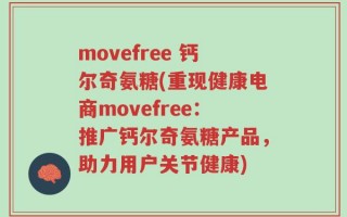 movefree 钙尔奇氨糖(重现健康电商movefree：推广钙尔奇氨糖产品，助力用户关节健康)