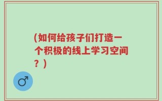 (如何给孩子们打造一个积极的线上学习空间？)