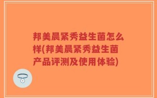 邦美晨紧秀益生菌怎么样(邦美晨紧秀益生菌产品评测及使用体验)