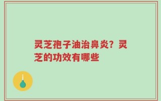 灵芝孢子油治鼻炎？灵芝的功效有哪些
